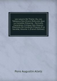 Les Lecons De Thalie: Ou, Les Tableaux Des Divers Ridicules Que La Comedie Presente : Portraits, Caracteres, Critique Des Moeurs, Maximes De Conduite Propres A La Societe, Volume 1 (French Edition)