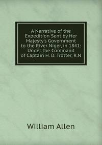 A Narrative of the Expedition Sent by Her Majesty's Government to the River Niger, in 1841: Under the Command of Captain H. D. Trotter, R.N.