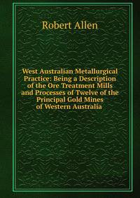 West Australian Metallurgical Practice: Being a Description of the Ore Treatment Mills and Processes of Twelve of the Principal Gold Mines of Western Australia .