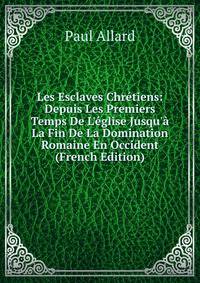 Les Esclaves Chr?tiens: Depuis Les Premiers Temps De L'?glise Jusqu'? La Fin De La Domination Romaine En Occident (French Edition)
