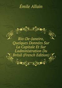 Rio-De-Janeiro, Quelques Donn?es Sur La Capitale Et Sur L'administration Du Br?sil (French Edition)