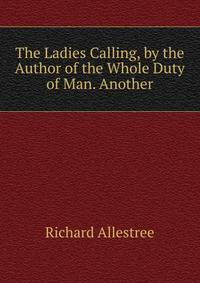 The Ladies Calling, by the Author of the Whole Duty of Man. Another