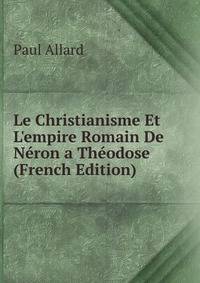 Le Christianisme Et L'empire Romain De N?ron a Th?odose (French Edition)