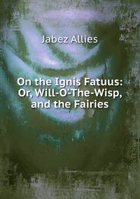 On the Ignis Fatuus: Or, Will-O'-The-Wisp, and the Fairies