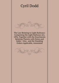 The Law Relating to Light Railways: Comprising the Light Railways Act, 1896, Together with the Enactments Relating Thereto with Notes and Index : Also . and the Standing Orders Applicable, Annotated