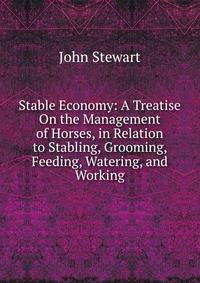 Stable Economy: A Treatise On the Management of Horses, in Relation to Stabling, Grooming, Feeding, Watering, and Working