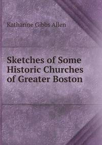 Sketches of Some Historic Churches of Greater Boston .