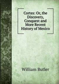 Cortes: Or, the Discovery, Conquest and More Recent History of Mexico