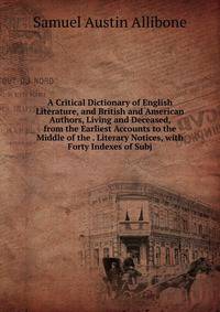 A Critical Dictionary of English Literature, and British and American Authors, Living and Deceased, from the Earliest Accounts to the Middle of the . Literary Notices, with Forty Indexes of Subj