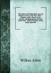 The History of Chelmsford, from Its Origin in 1653, to the Year 1820 --: Together with a Sketch of the Church, and Biographical Notices of the Four . Tribe of Indians. with a Large Appendix