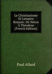 Le Christianisme Et L'empire Romain: De N?ron ? Th?odose (French Edition)