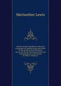 History of the Expedition Under the Command of Captains Lewis and Clark: To the Sources of the Missouri, Across the Rocky Mountains, Down the Columbia River to the Pacific in 1804-6, Volume 2