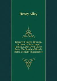 Improved Queen-Rearing, Or, How to Rear Large, Prolific, Long-Lived Queen Bees: The Result of Nearly Half a Century's Experience .
