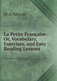 La Petite Francaise: Or, Vocabulary, Exercises, and Easy Reading Lessons