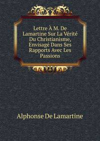 Lettre A M. De Lamartine Sur La Verite Du Christianisme, Envisage Dans Ses Rapports Avec Les Passions