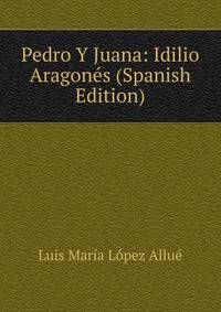 Pedro Y Juana: Idilio Aragones (Spanish Edition)