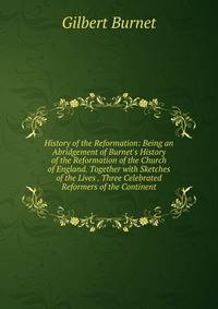 History of the Reformation: Being an Abridgement of Burnet's History of the Reformation of the Church of England. Together with Sketches of the Lives . Three Celebrated Reformers of the Continent
