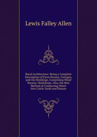Rural Architecture: Being a Complete Description of Farm Houses, Cottages, and Out Buildings, Comprising Wood Houses, Workshops. Also, the Best Method of Conducting Water Into Cattle Yards and Houses