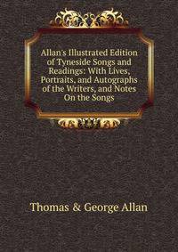 Allan's Illustrated Edition of Tyneside Songs and Readings: With Lives, Portraits, and Autographs of the Writers, and Notes On the Songs