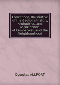 Collections, Illustrative of the Geology, History, Antiquities, and Associations, of Camberwell, and the Neighbourhood