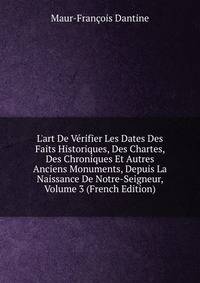 L'art De V?rifier Les Dates Des Faits Historiques, Des Chartes, Des Chroniques Et Autres Anciens Monuments, Depuis La Naissance De Notre-Seigneur, Volume 3 (French Edition)