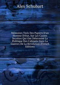M?moires Tir?s Des Papiers D'un Homme D'?tat, Sur Les Causes Secr?tes Qui Ont D?termin? La Politique Des Cabinets Dans La Guerres De La Revolution (French Edition)