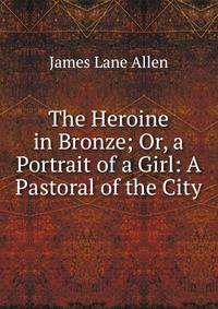 The Heroine in Bronze; Or, a Portrait of a Girl: A Pastoral of the City