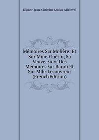 Memoires Sur Moliere: Et Sur Mme. Guerin, Sa Veuve, Suivi Des Memoires Sur Baron Et Sur Mlle. Lecouvreur (French Edition)