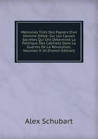 M?moires Tir?s Des Papiers D'un Homme D'?tat: Sur Les Causes Secr?tes Qui Ont D?termin? La Politique Des Cabinets Dans La Guerres De La R?volution, Volumes 9-10 (French Edition)
