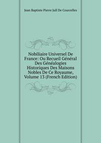 Nobiliaire Universel De France: Ou Recueil General Des Genealogies Historiques Des Maisons Nobles De Ce Royaume, Volume 13 (French Edition)