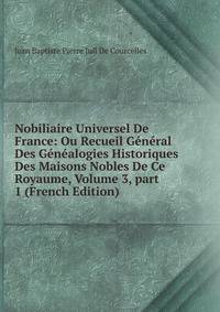 Nobiliaire Universel De France: Ou Recueil G?n?ral Des G?n?alogies Historiques Des Maisons Nobles De Ce Royaume, Volume 3, part 1 (French Edition)