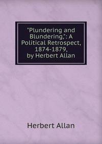 "Plundering and Blundering,": A Political Retrospect, 1874-1879, by Herbert Allan