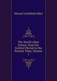 The World's Best Essays, from the Earliest Period to the Present Time, Volume 1
