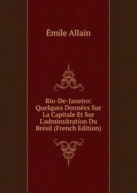 Rio-De-Janeiro: Quelques Donn?es Sur La Capitale Et Sur L'adminsitration Du Br?sil (French Edition)