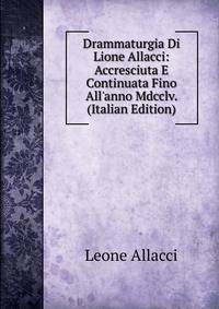 Drammaturgia Di Lione Allacci: Accresciuta E Continuata Fino All'anno Mdcclv. (Italian Edition)