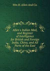 Allen's Indian Mail, and Register of Intelligence for British and Foreign India, China, and All Parts of the East