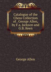 Catalogue of the Chess Collection of . George Allen, by F.a. Jackson and G.B. Keen