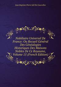 Nobiliaire Universel De France: Ou Recueil General Des Genealogies Historiques Des Maisons Nobles De Ce Royaume, Volume 15 (French Edition)
