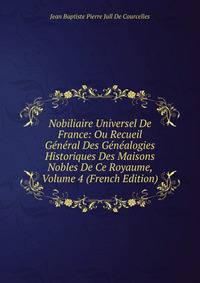 Nobiliaire Universel De France: Ou Recueil General Des Genealogies Historiques Des Maisons Nobles De Ce Royaume, Volume 4 (French Edition)