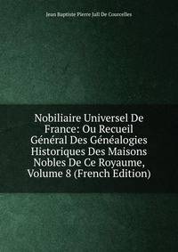 Nobiliaire Universel De France: Ou Recueil General Des Genealogies Historiques Des Maisons Nobles De Ce Royaume, Volume 8 (French Edition)