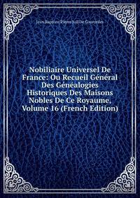Nobiliaire Universel De France: Ou Recueil General Des Genealogies Historiques Des Maisons Nobles De Ce Royaume, Volume 16 (French Edition)