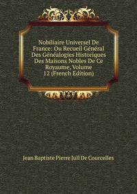 Nobiliaire Universel De France: Ou Recueil General Des Genealogies Historiques Des Maisons Nobles De Ce Royaume, Volume 12 (French Edition)
