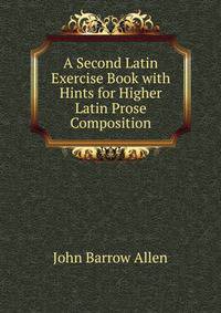 A Second Latin Exercise Book with Hints for Higher Latin Prose Composition