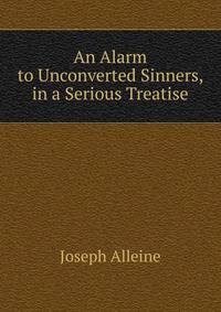 An Alarm to Unconverted Sinners, in a Serious Treatise
