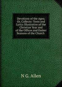 Devotions of the Ages; Or, Collects: Texts and Lyrics Illustrative of the Christian Year and of the Offices and Ember Seasons of the Church .