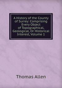 A History of the County of Surrey: Comprising Every Object of Topographical, Geological, Or Historical Interest, Volume 1