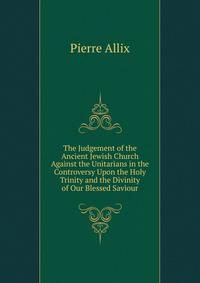 The Judgement of the Ancient Jewish Church Against the Unitarians in the Controversy Upon the Holy Trinity and the Divinity of Our Blessed Saviour