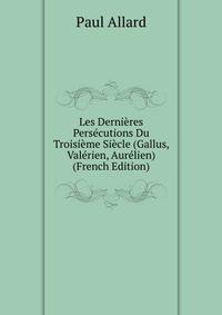 Les Dernieres Persecutions Du Troisieme Siecle (Gallus, Valerien, Aurelien) (French Edition)