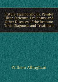 Fistula, Haemorrhoids, Painful Ulcer, Stricture, Prolapsus, and Other Diseases of the Rectum: Their Diagnosis and Treatment
