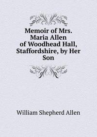 Memoir of Mrs. Maria Allen of Woodhead Hall, Staffordshire, by Her Son